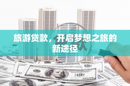 乌拉特后旗旅游贷款，开启梦想之旅的新途径