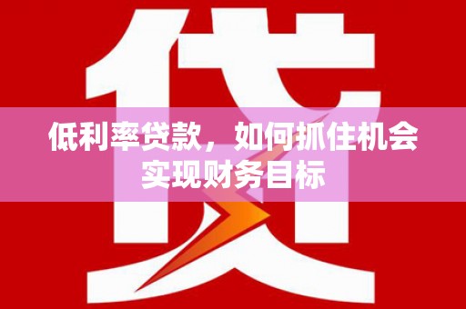 乌拉特后旗低利率贷款，如何抓住机会实现财务目标