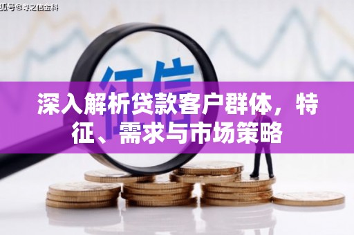 乌拉特后旗深入解析贷款客户群体，特征、需求与市场策略