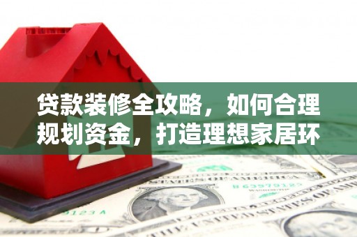 乌拉特后旗贷款装修全攻略，如何合理规划资金，打造理想家居环境