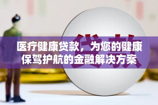 乌拉特后旗医疗健康贷款，为您的健康保驾护航的金融解决方案