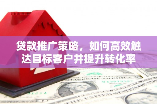 乌拉特后旗贷款推广策略，如何高效触达目标客户并提升转化率