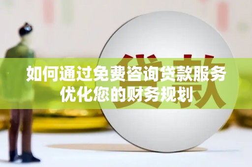 乌拉特后旗如何通过免费咨询贷款服务优化您的财务规划