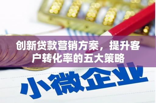 乌拉特后旗创新贷款营销方案，提升客户转化率的五大策略