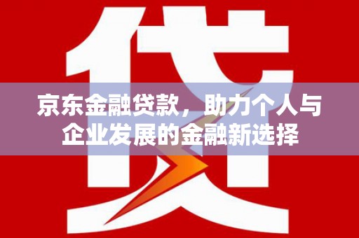 乌拉特后旗京东金融贷款，助力个人与企业发展的金融新选择