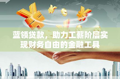 乌拉特后旗蓝领贷款，助力工薪阶层实现财务自由的金融工具