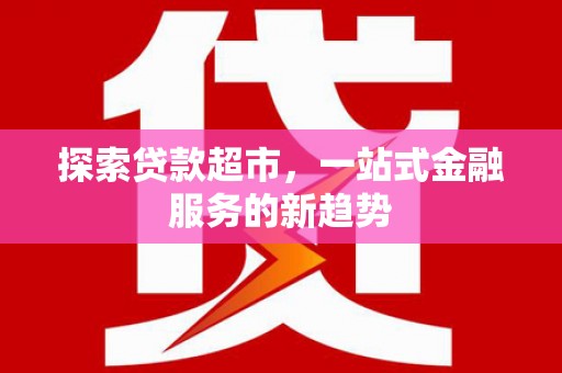 乌拉特后旗探索贷款超市，一站式金融服务的新趋势
