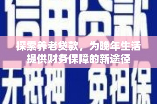 乌拉特后旗探索养老贷款，为晚年生活提供财务保障的新途径