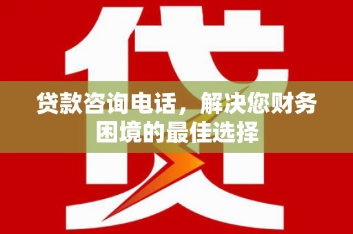 乌拉特后旗贷款咨询电话，解决您财务困境的最佳选择