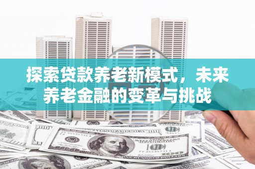 乌拉特后旗探索贷款养老新模式，未来养老金融的变革与挑战