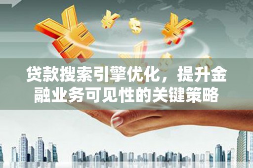 乌拉特后旗贷款搜索引擎优化，提升金融业务可见性的关键策略
