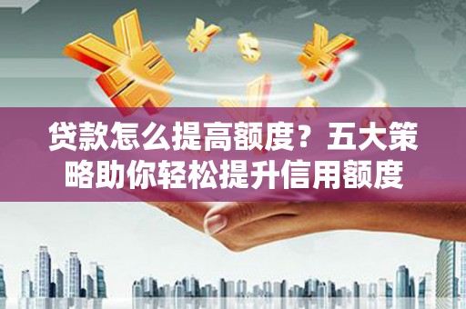 乌拉特后旗贷款怎么提高额度？五大策略助你轻松提升信用额度