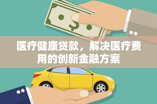 乌拉特后旗医疗健康贷款，解决医疗费用的创新金融方案