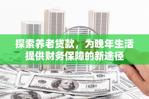 乌拉特后旗探索养老贷款，为晚年生活提供财务保障的新途径