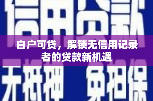 乌拉特后旗白户可贷，解锁无信用记录者的贷款新机遇