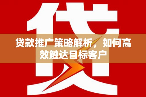 乌拉特后旗贷款推广策略解析，如何高效触达目标客户