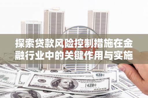 乌拉特后旗探索贷款风险控制措施在金融行业中的关键作用与实施策略