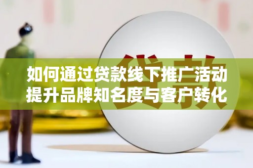 乌拉特后旗如何通过贷款线下推广活动提升品牌知名度与客户转化率