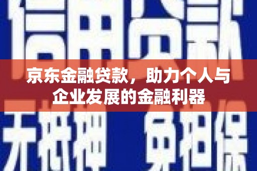 乌拉特后旗京东金融贷款，助力个人与企业发展的金融利器