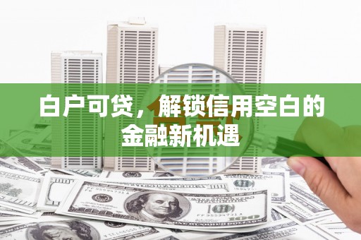 乌拉特后旗白户可贷，解锁信用空白的金融新机遇