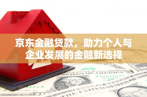 乌拉特后旗京东金融贷款，助力个人与企业发展的金融新选择