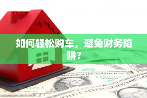 乌拉特后旗如何轻松购车，避免财务陷阱？