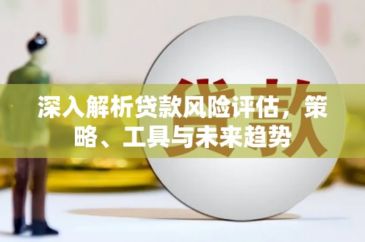 乌拉特后旗深入解析贷款风险评估，策略、工具与未来趋势
