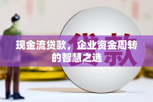 乌拉特后旗现金流贷款，企业资金周转的智慧之选