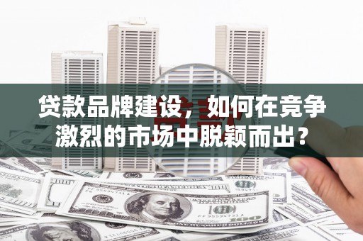 乌拉特后旗贷款品牌建设，如何在竞争激烈的市场中脱颖而出？