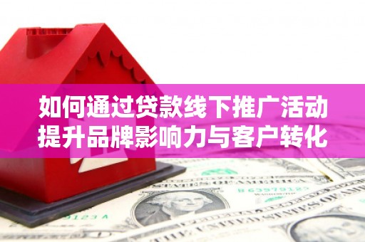 乌拉特后旗如何通过贷款线下推广活动提升品牌影响力与客户转化率