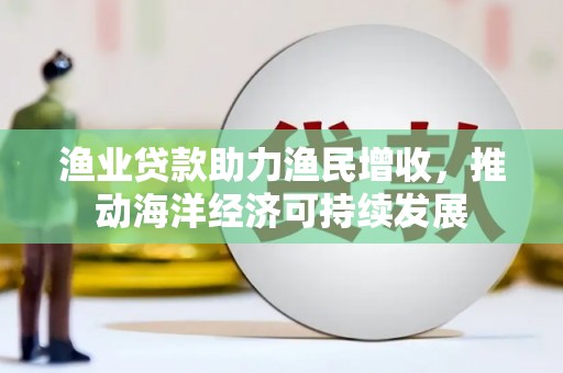乌拉特后旗渔业贷款助力渔民增收，推动海洋经济可持续发展