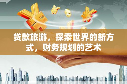 乌拉特后旗贷款旅游，探索世界的新方式，财务规划的艺术