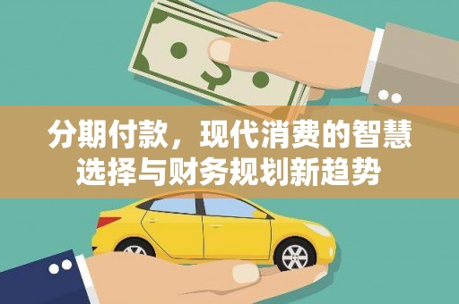 乌拉特后旗分期付款，现代消费的智慧选择与财务规划新趋势