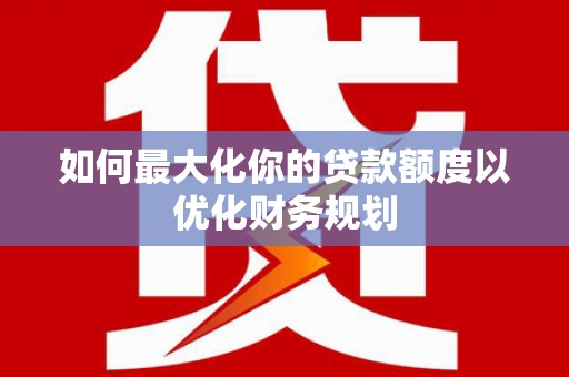乌拉特后旗如何最大化你的贷款额度以优化财务规划