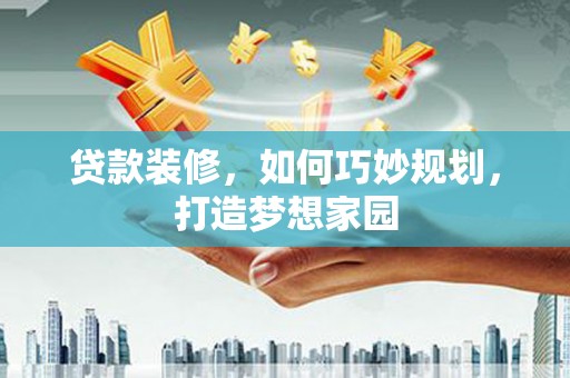 乌拉特后旗贷款装修，如何巧妙规划，打造梦想家园