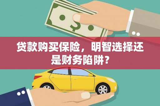 乌拉特后旗贷款购买保险，明智选择还是财务陷阱？