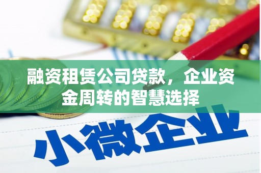 乌拉特后旗融资租赁公司贷款，企业资金周转的智慧选择