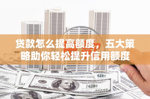 乌拉特后旗贷款怎么提高额度，五大策略助你轻松提升信用额度