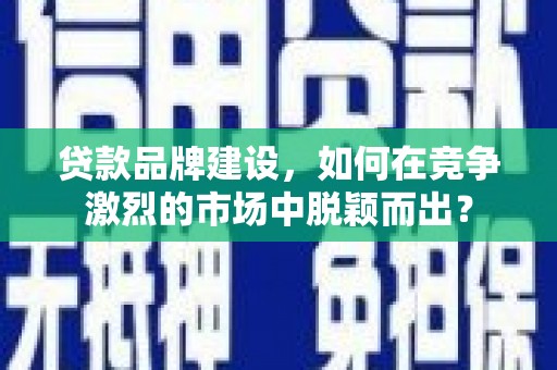 乌拉特后旗贷款品牌建设，如何在竞争激烈的市场中脱颖而出？