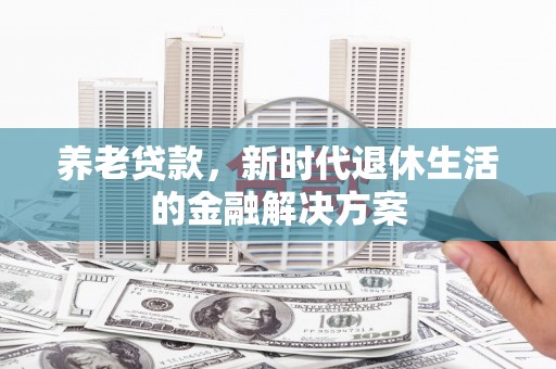 乌拉特后旗养老贷款，新时代退休生活的金融解决方案