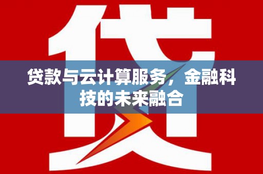乌拉特后旗贷款与云计算服务，金融科技的未来融合