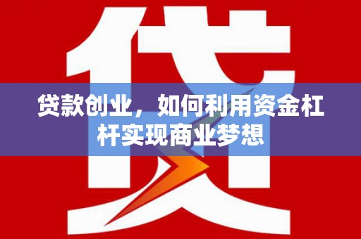 乌拉特后旗贷款创业，如何利用资金杠杆实现商业梦想