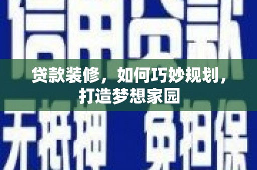 乌拉特后旗贷款装修，如何巧妙规划，打造梦想家园