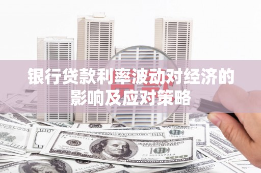 乌拉特后旗银行贷款利率波动对经济的影响及应对策略