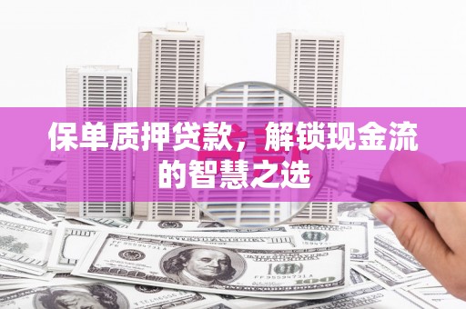 乌拉特后旗保单质押贷款，解锁现金流的智慧之选