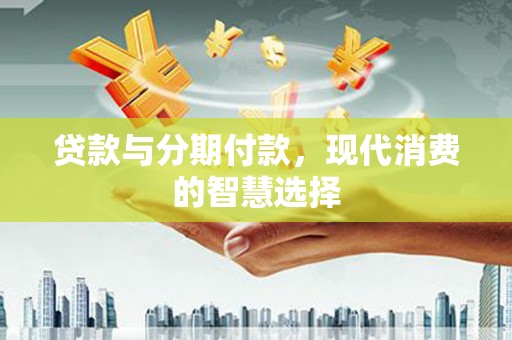 乌拉特后旗贷款与分期付款，现代消费的智慧选择