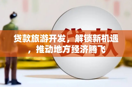 乌拉特后旗贷款旅游开发，解锁新机遇，推动地方经济腾飞