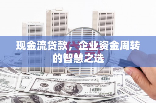 乌拉特后旗现金流贷款，企业资金周转的智慧之选