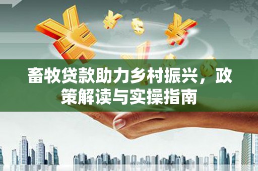 乌拉特后旗畜牧贷款助力乡村振兴，政策解读与实操指南