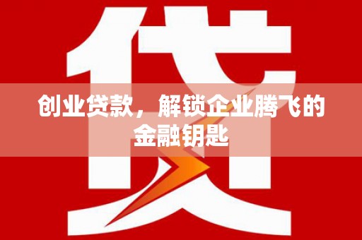 乌拉特后旗创业贷款，解锁企业腾飞的金融钥匙